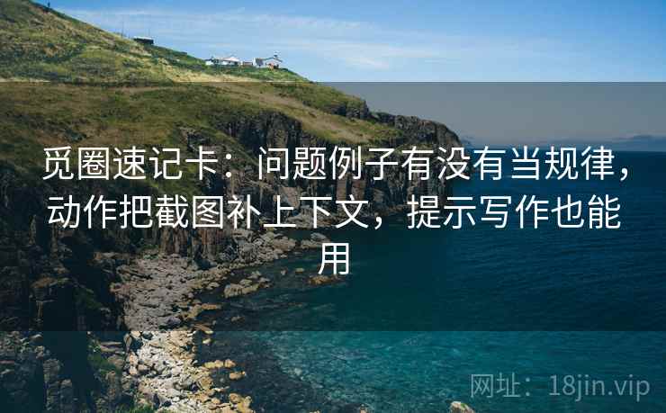觅圈速记卡：问题例子有没有当规律，动作把截图补上下文，提示写作也能用