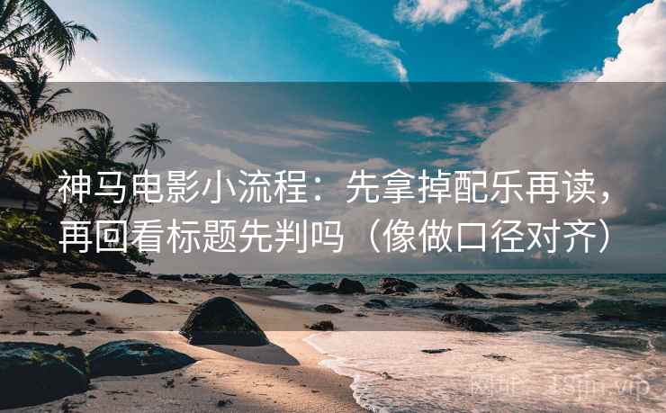 神马电影小流程：先拿掉配乐再读，再回看标题先判吗（像做口径对齐）  第2张