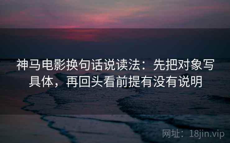 神马电影换句话说读法:先把对象写具体,再回头看前提有没有说明