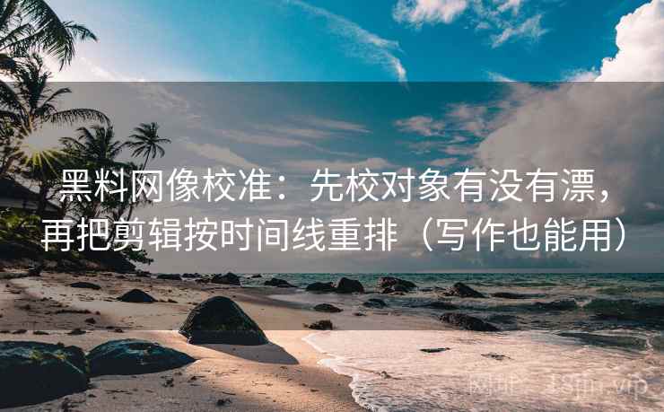 黑料网像校准：先校对象有没有漂，再把剪辑按时间线重排（写作也能用）  第2张