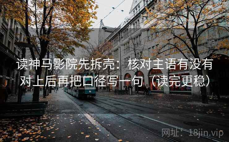 读神马影院先拆壳：核对主语有没有对上后再把口径写一句（读完更稳）  第2张