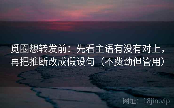 觅圈想转发前：先看主语有没有对上，再把推断改成假设句（不费劲但管用）