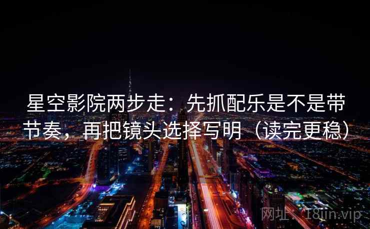 星空影院两步走：先抓配乐是不是带节奏，再把镜头选择写明（读完更稳）  第1张