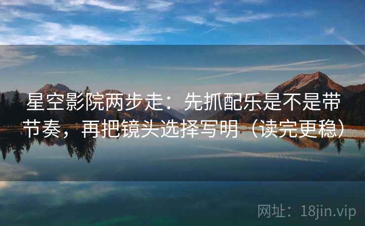 星空影院两步走：先抓配乐是不是带节奏，再把镜头选择写明（读完更稳）  第2张