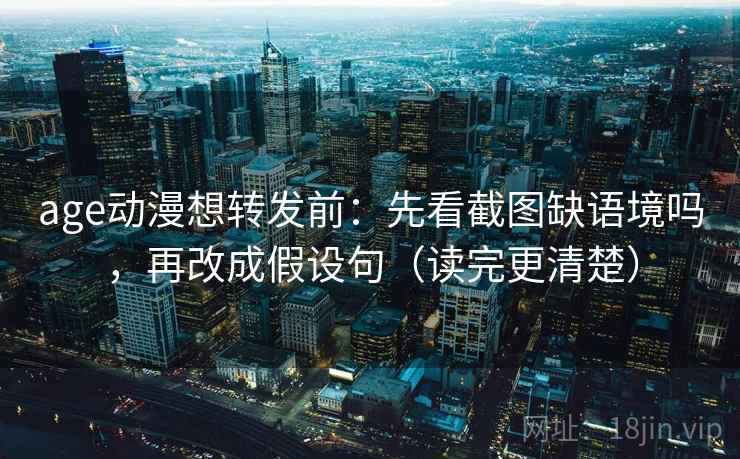 age动漫想转发前：先看截图缺语境吗，再改成假设句（读完更清楚）  第2张