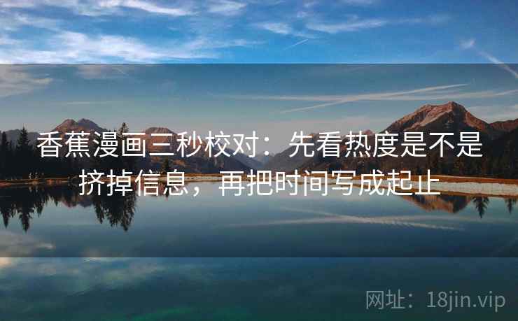 香蕉漫画三秒校对:先看热度是不是挤掉信息,再把时间写成起止 第2张 香蕉漫画三秒校对:先看热度是不是挤掉信息,再把时间写成起止 第2张