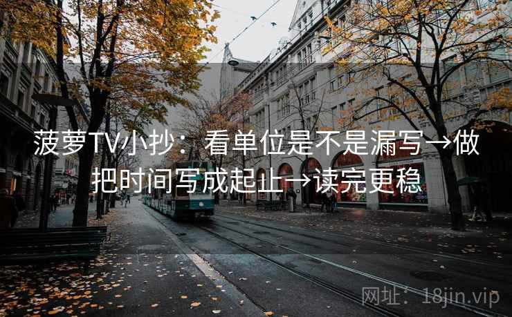 菠萝TV小抄：看单位是不是漏写→做把时间写成起止→读完更稳
