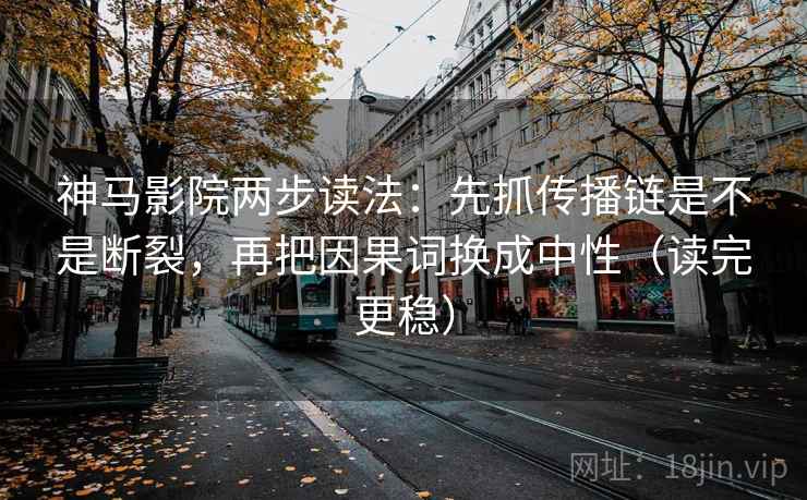 神马影院两步读法:先抓传播链是不是断裂,再把因果词换成中性(读完更稳)