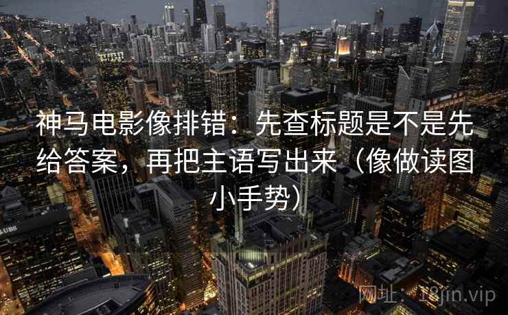 神马电影像排错：先查标题是不是先给答案，再把主语写出来（像做读图小手势）  第2张