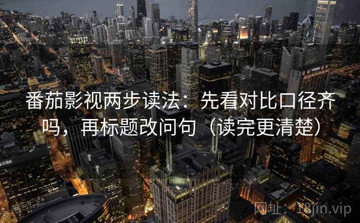 番茄影视两步读法：先看对比口径齐吗，再标题改问句（读完更清楚）