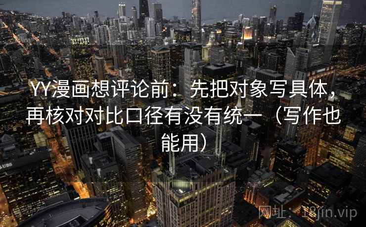 YY漫画想评论前：先把对象写具体，再核对对比口径有没有统一（写作也能用）  第2张