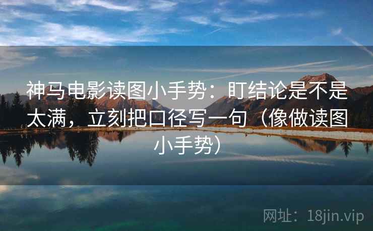 神马电影读图小手势:盯结论是不是太满,立刻把口径写一句(像做读图小手势)