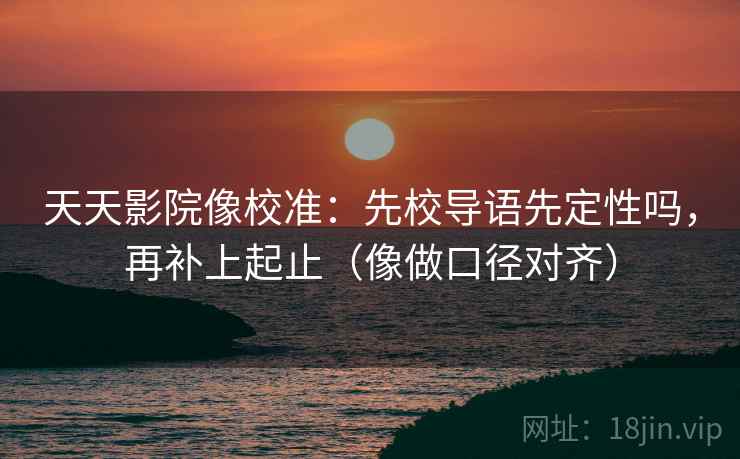 天天影院像校准：先校导语先定性吗，再补上起止（像做口径对齐）  第1张