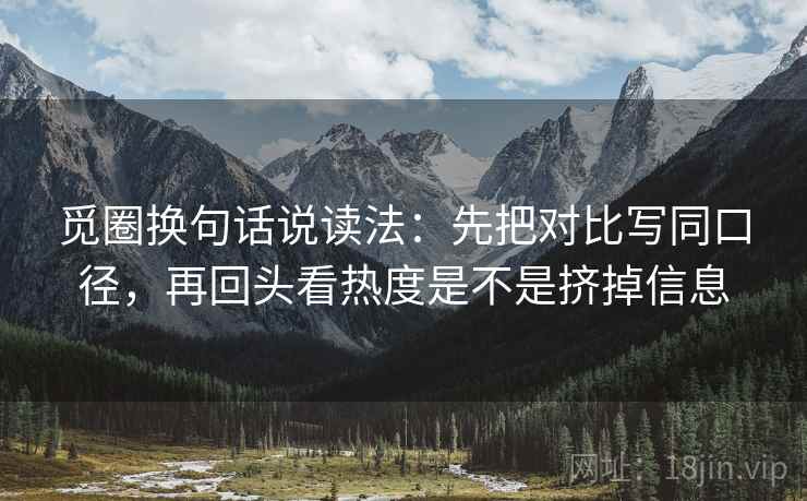 觅圈换句话说读法：先把对比写同口径，再回头看热度是不是挤掉信息  第2张
