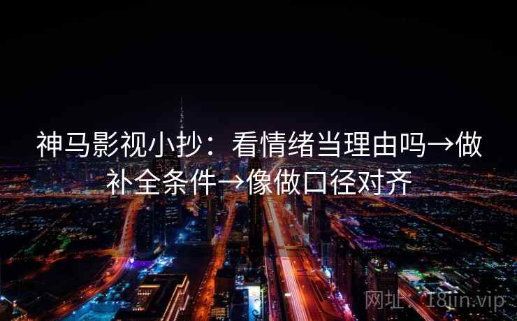 神马影视小抄：看情绪当理由吗→做补全条件→像做口径对齐  第2张