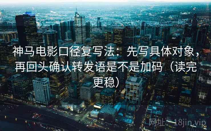 神马电影口径复写法:先写具体对象,再回头确认转发语是不是加码(读完更稳)