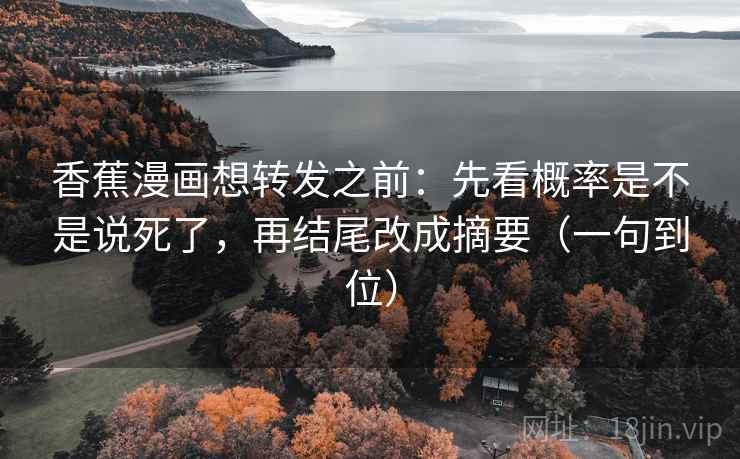 香蕉漫画想转发之前:先看概率是不是说死了,再结尾改成摘要(一句到位)