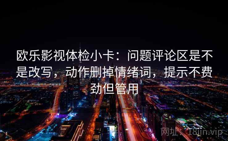 欧乐影视体检小卡：问题评论区是不是改写，动作删掉情绪词，提示不费劲但管用  第2张