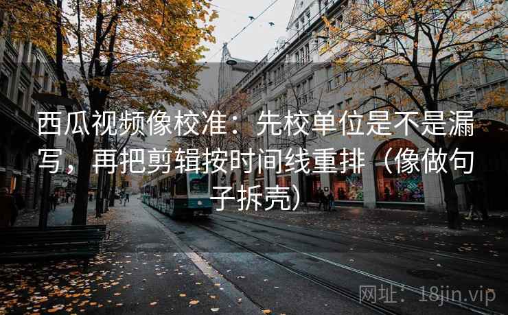 西瓜视频像校准：先校单位是不是漏写，再把剪辑按时间线重排（像做句子拆壳）  第2张