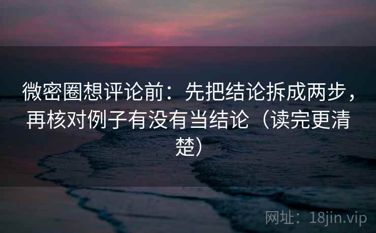 微密圈想评论前：先把结论拆成两步，再核对例子有没有当结论（读完更清楚）