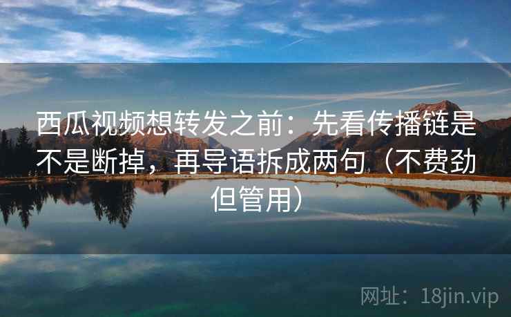 西瓜视频想转发之前：先看传播链是不是断掉，再导语拆成两句（不费劲但管用）  第2张