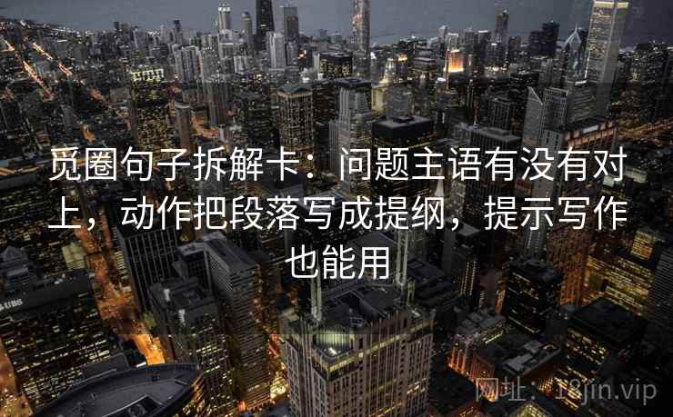 觅圈句子拆解卡：问题主语有没有对上，动作把段落写成提纲，提示写作也能用  第2张