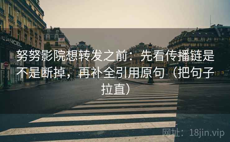 努努影院想转发之前：先看传播链是不是断掉，再补全引用原句（把句子拉直）