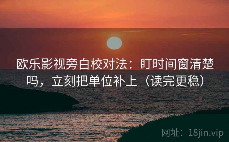 欧乐影视旁白校对法：盯时间窗清楚吗，立刻把单位补上（读完更稳）