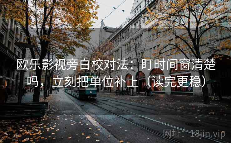 欧乐影视旁白校对法：盯时间窗清楚吗，立刻把单位补上（读完更稳）  第2张