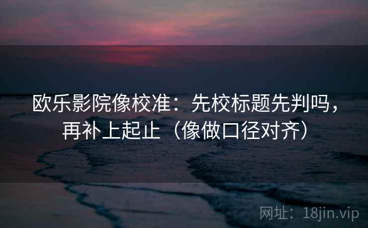 欧乐影院像校准:先校标题先判吗,再补上起止(像做口径对齐) 第2张 欧乐影院像校准:先校标题先判吗,再补上起止(像做口径对齐) 第2张