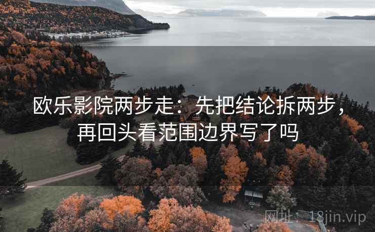 欧乐影院两步走:先把结论拆两步,再回头看范围边界写了吗 第2张 欧乐影院两步走:先把结论拆两步,再回头看范围边界写了吗 第2张