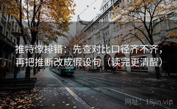 推特像排错:先查对比口径齐不齐,再把推断改成假设句(读完更清醒)