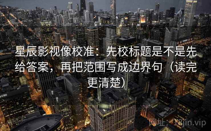 星辰影视像校准：先校标题是不是先给答案，再把范围写成边界句（读完更清楚）  第2张
