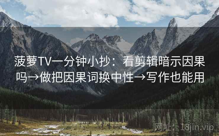 菠萝TV一分钟小抄：看剪辑暗示因果吗→做把因果词换中性→写作也能用  第1张