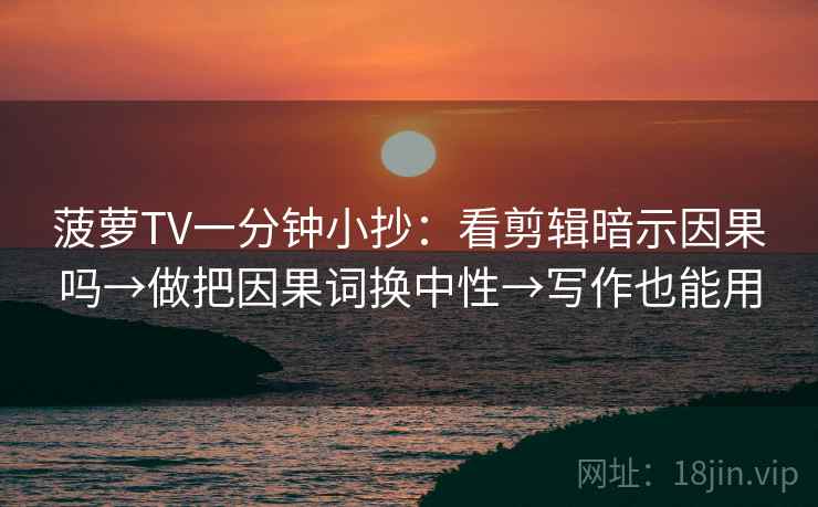 菠萝TV一分钟小抄：看剪辑暗示因果吗→做把因果词换中性→写作也能用  第2张
