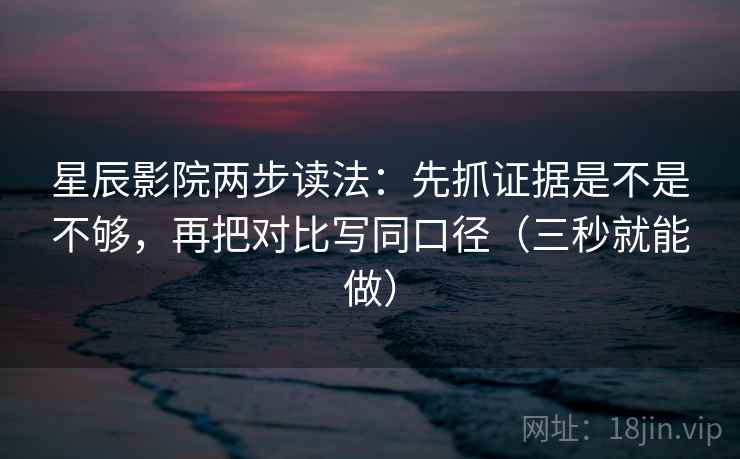 星辰影院两步读法：先抓证据是不是不够，再把对比写同口径（三秒就能做）  第2张