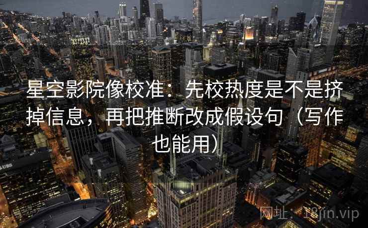 星空影院像校准:先校热度是不是挤掉信息,再把推断改成假设句(写作也能用) 第2张 星空影院像校准:先校热度是不是挤掉信息,再把推断改成假设句(写作也能用) 第2张