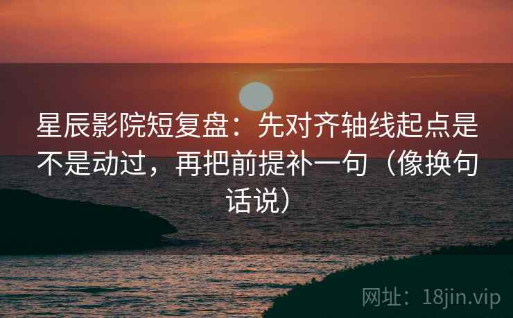 星辰影院短复盘：先对齐轴线起点是不是动过，再把前提补一句（像换句话说）  第2张
