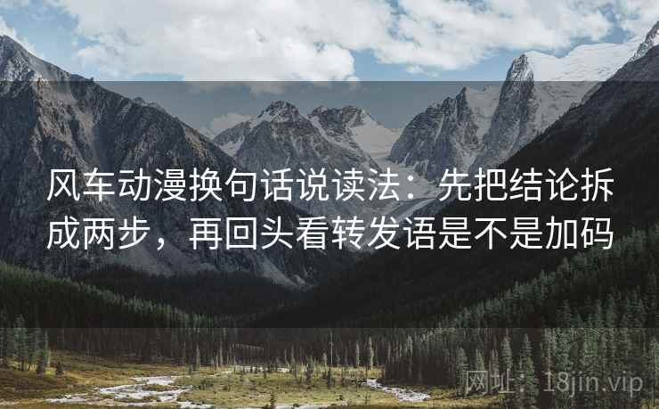 风车动漫换句话说读法:先把结论拆成两步,再回头看转发语是不是加码 第2张 风车动漫换句话说读法:先把结论拆成两步,再回头看转发语是不是加码 第2张