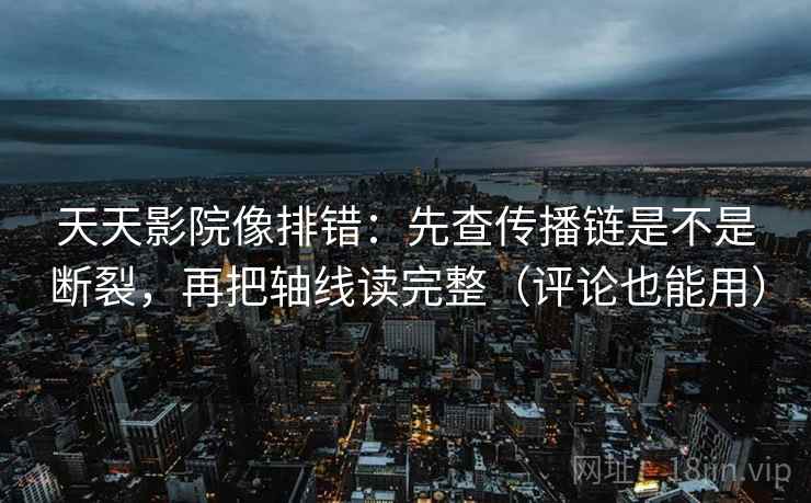 天天影院像排错:先查传播链是不是断裂,再把轴线读完整(评论也能用) 第2张 天天影院像排错:先查传播链是不是断裂,再把轴线读完整(评论也能用) 第2张