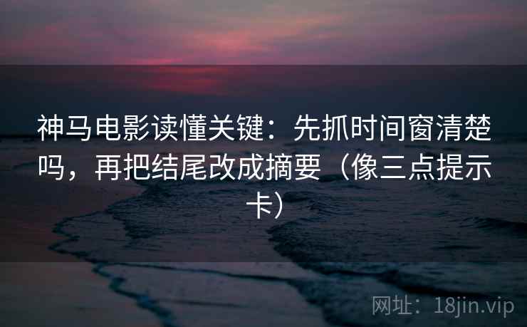 神马电影读懂关键：先抓时间窗清楚吗，再把结尾改成摘要（像三点提示卡）