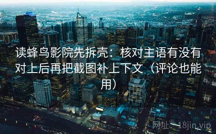 读蜂鸟影院先拆壳：核对主语有没有对上后再把截图补上下文（评论也能用）  第2张