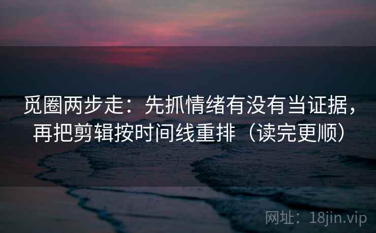觅圈两步走：先抓情绪有没有当证据，再把剪辑按时间线重排（读完更顺）
