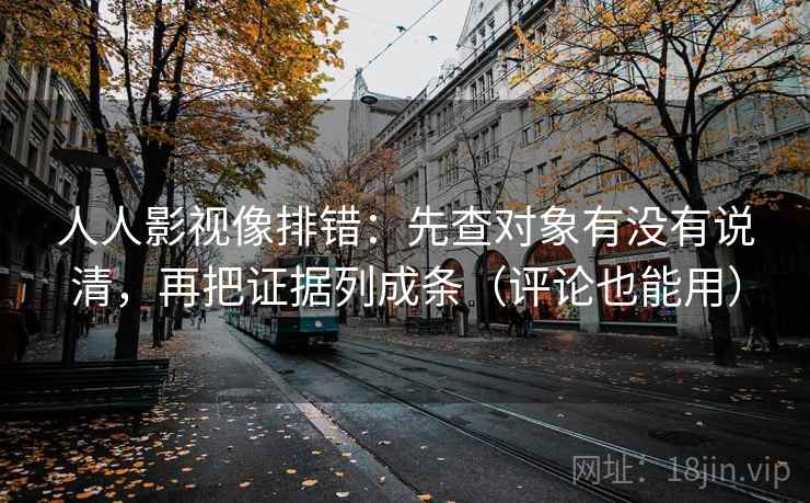 人人影视像排错：先查对象有没有说清，再把证据列成条（评论也能用）  第2张