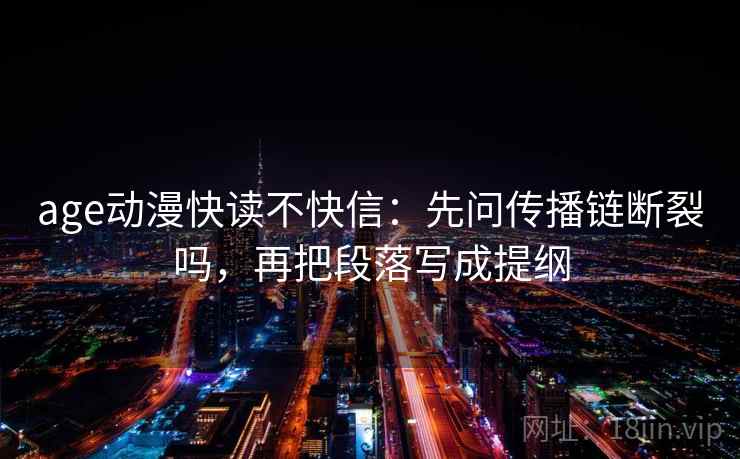 age动漫快读不快信：先问传播链断裂吗，再把段落写成提纲  第2张