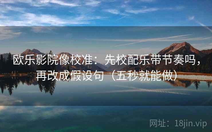 欧乐影院像校准：先校配乐带节奏吗，再改成假设句（五秒就能做）  第2张