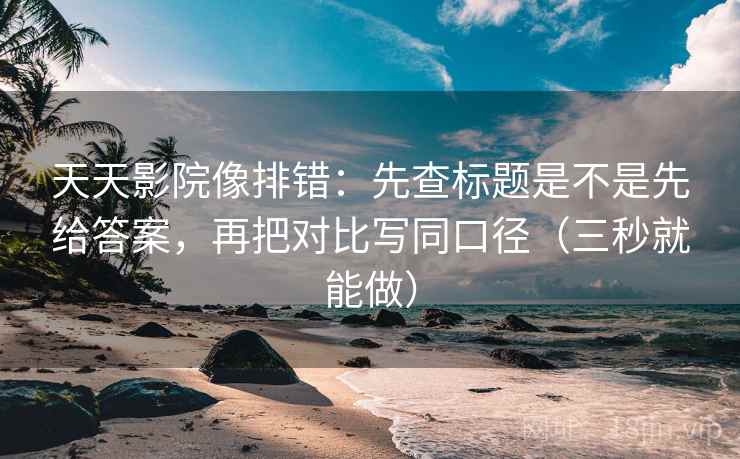 天天影院像排错：先查标题是不是先给答案，再把对比写同口径（三秒就能做）  第2张