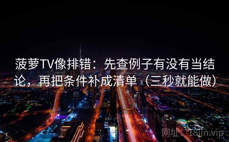 菠萝TV像排错：先查例子有没有当结论，再把条件补成清单（三秒就能做）