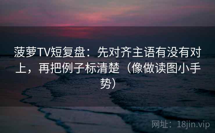 菠萝TV短复盘：先对齐主语有没有对上，再把例子标清楚（像做读图小手势）  第2张