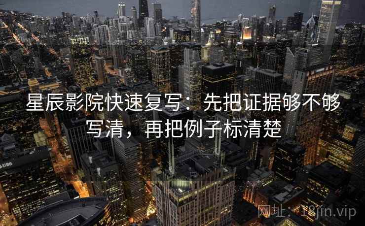 星辰影院快速复写：先把证据够不够写清，再把例子标清楚